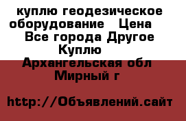 куплю геодезическое оборудование › Цена ­ - - Все города Другое » Куплю   . Архангельская обл.,Мирный г.
